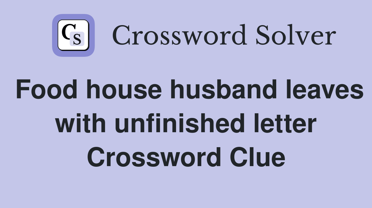 Food house husband leaves with unfinished letter Crossword Clue