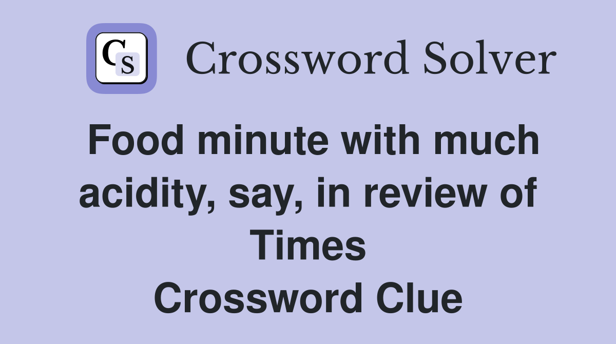Food minute with much acidity, say, in review of Times Crossword Clue
