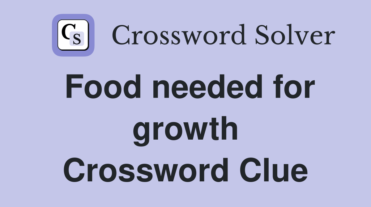 Food needed for growth Crossword Clue