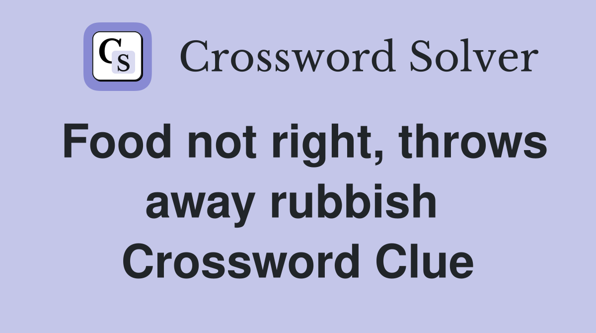 Food not right, throws away rubbish  Crossword Clue