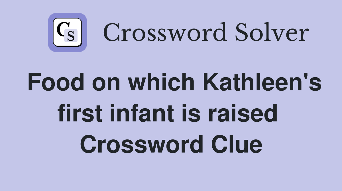 Food on which Kathleen's first infant is raised  Crossword Clue