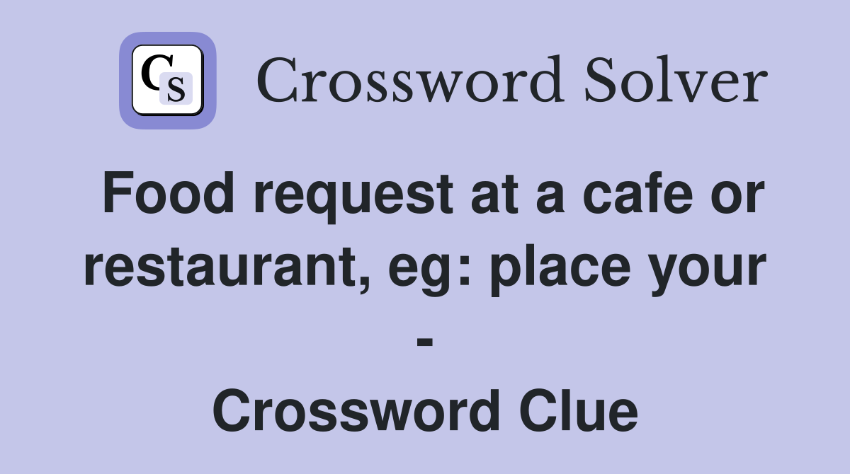 Food request at a cafe or restaurant, eg: place your - Crossword Clue