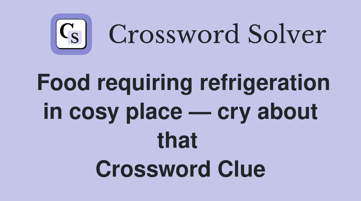 Food requiring refrigeration in cosy place — cry about that  Crossword Clue