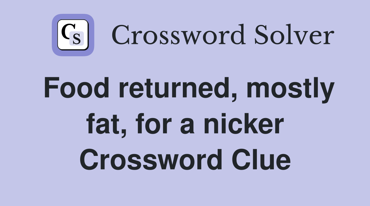 Food returned, mostly fat, for a nicker Crossword Clue