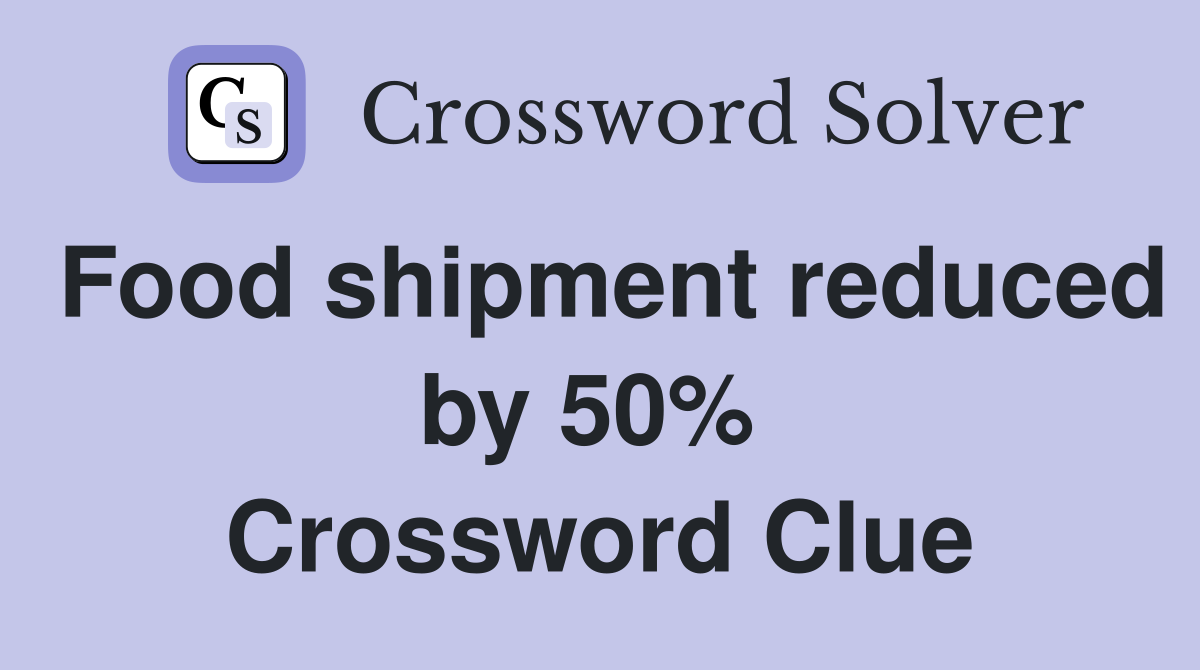 Food shipment reduced by 50%  Crossword Clue