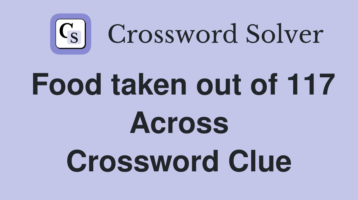 Food taken out of 117 Across Crossword Clue