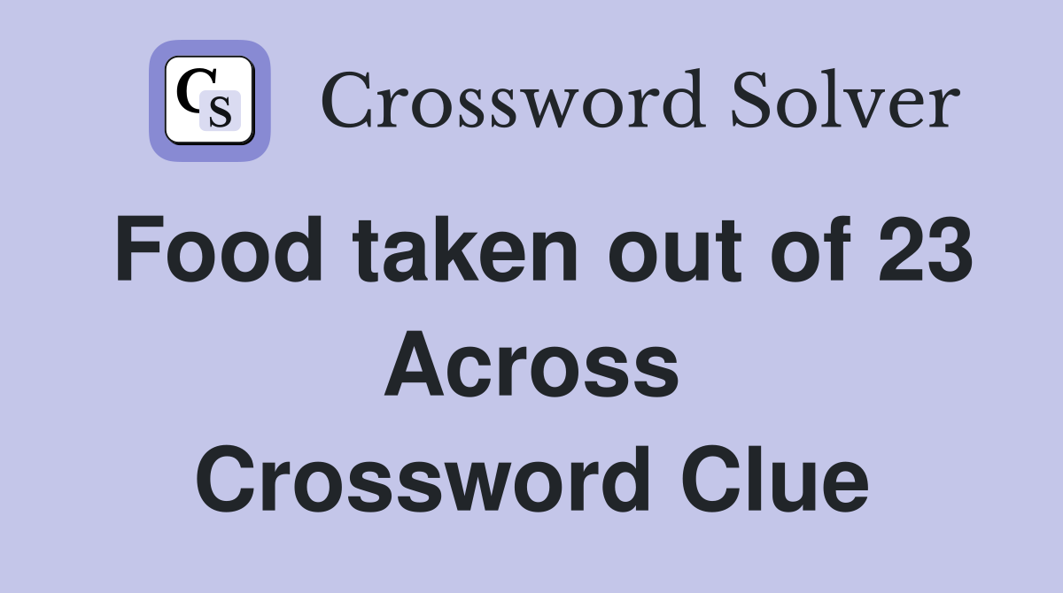 Food taken out of 23 Across Crossword Clue