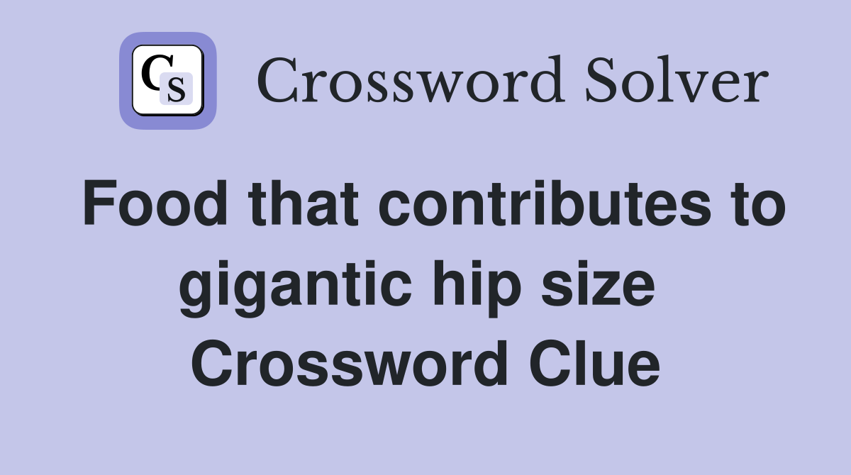 Food that contributes to gigantic hip size  Crossword Clue