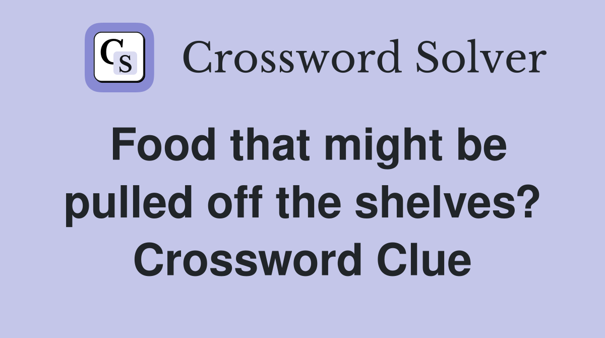 Food that might be pulled off the shelves? Crossword Clue