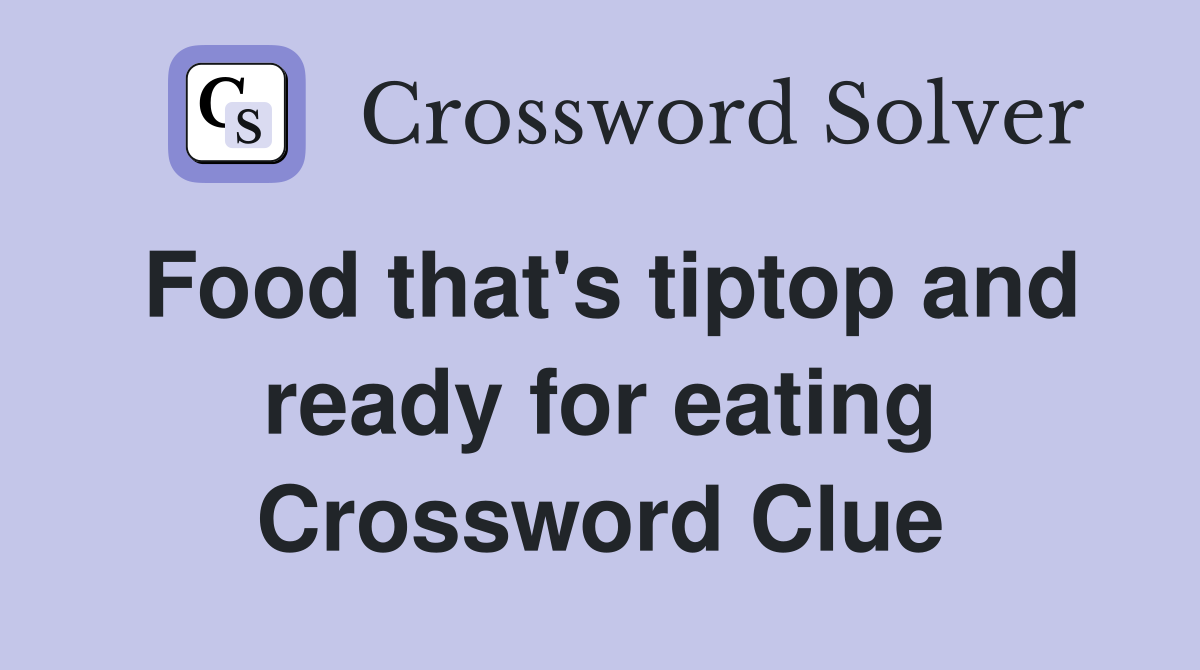Food that's tiptop and ready for eating Crossword Clue