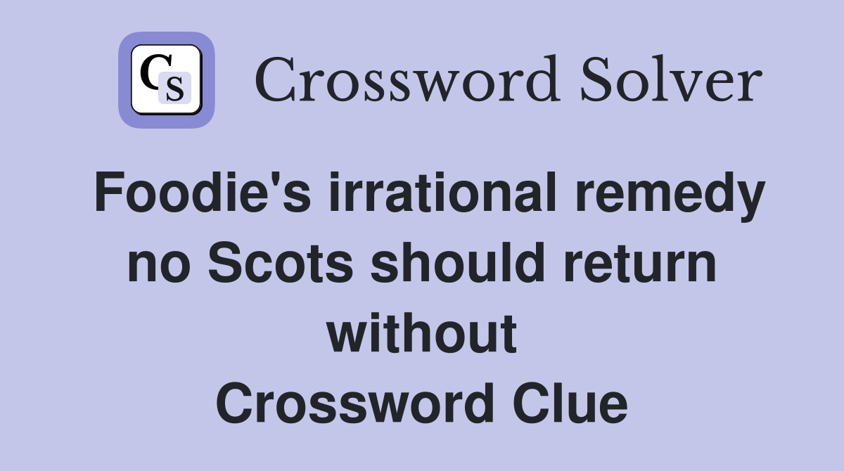 Foodie's irrational remedy no Scots should return without Crossword Clue