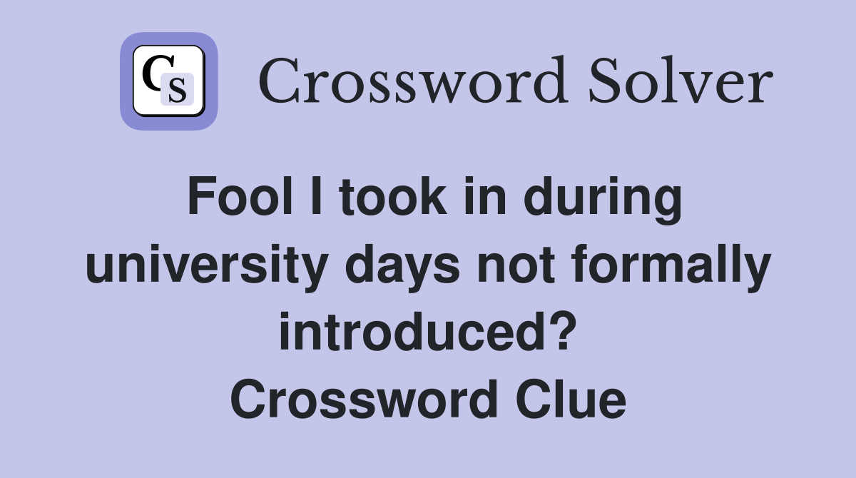 Fool I took in during university days not formally introduced? Crossword Clue
