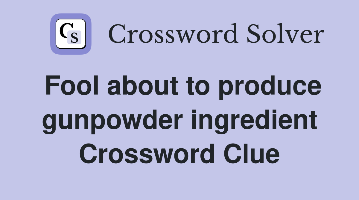 Fool about to produce gunpowder ingredient Crossword Clue