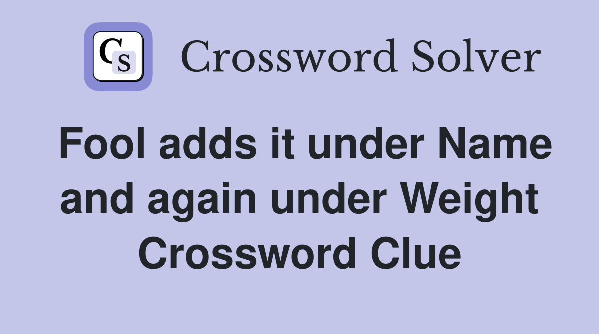 Fool adds it under Name and again under Weight Crossword Clue