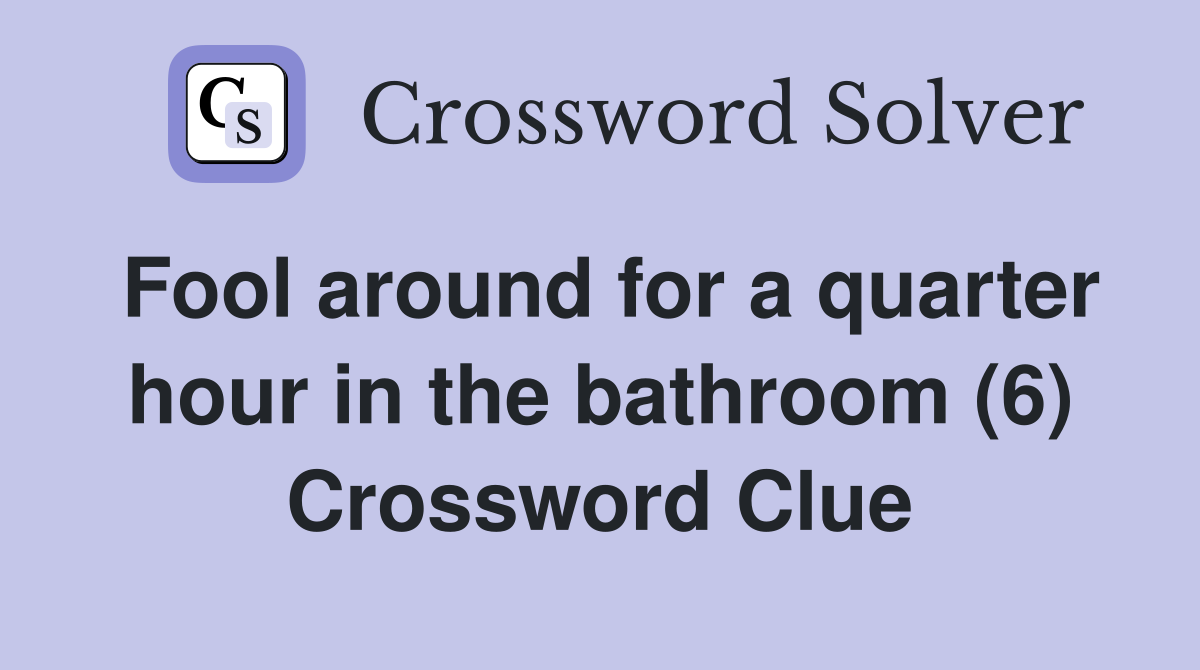 Fool around for a quarter hour in the bathroom (6) Crossword Clue