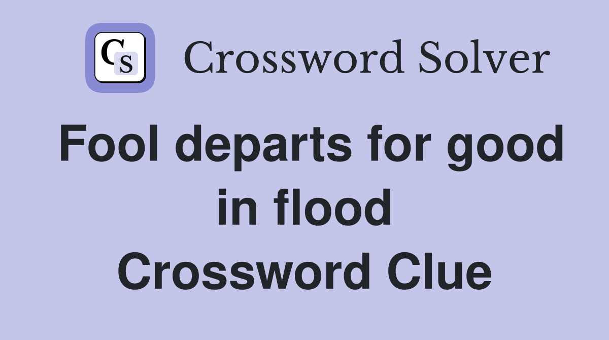 Fool departs for good in flood Crossword Clue