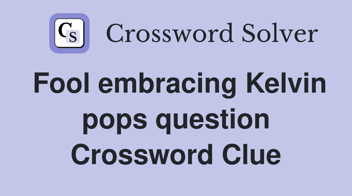 Fool embracing Kelvin pops question Crossword Clue