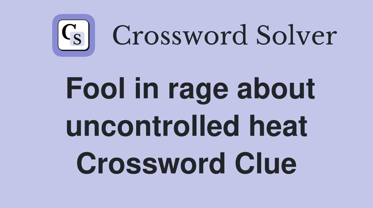 Fool in rage about uncontrolled heat Crossword Clue