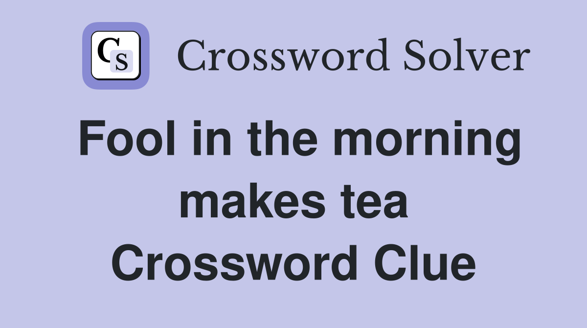 Fool in the morning makes tea Crossword Clue