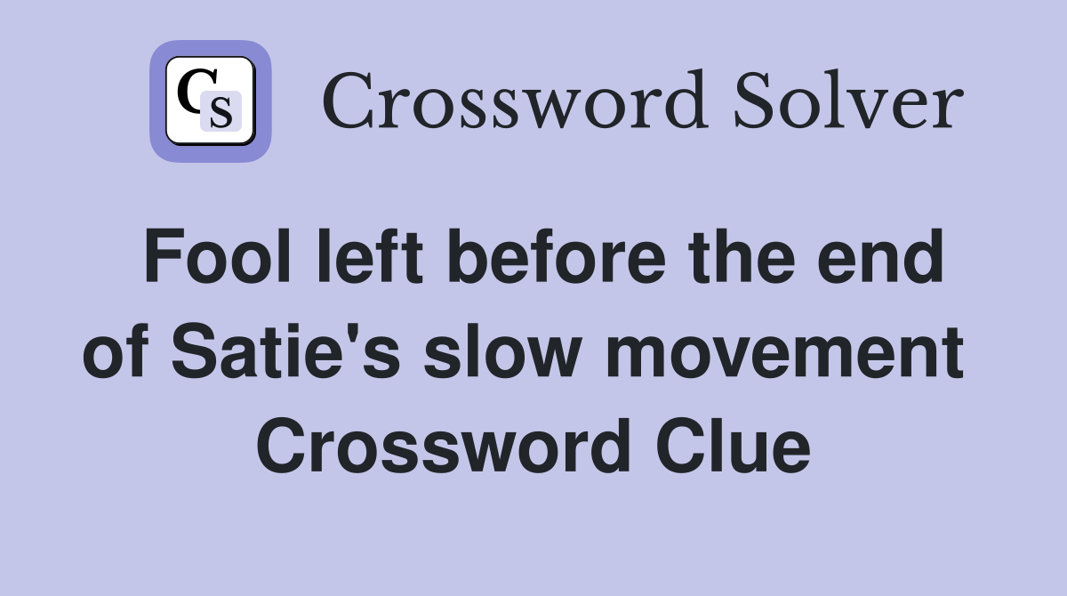 Fool left before the end of Satie's slow movement  Crossword Clue