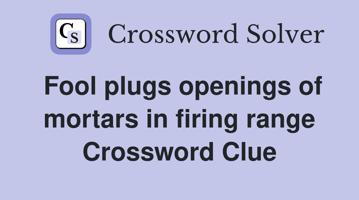Fool plugs openings of mortars in firing range Crossword Clue