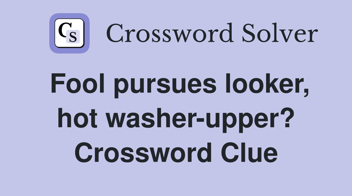 Fool pursues looker, hot washer-upper? Crossword Clue