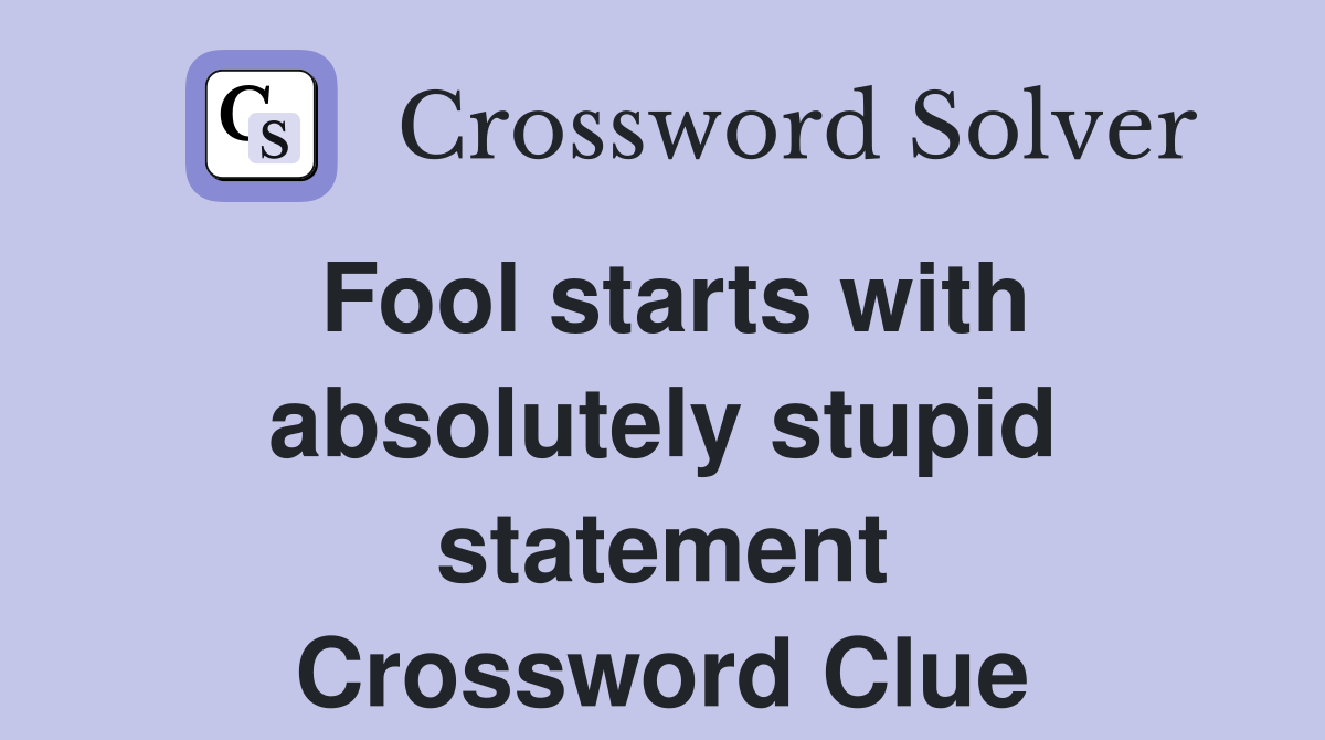 Fool starts with absolutely stupid statement Crossword Clue