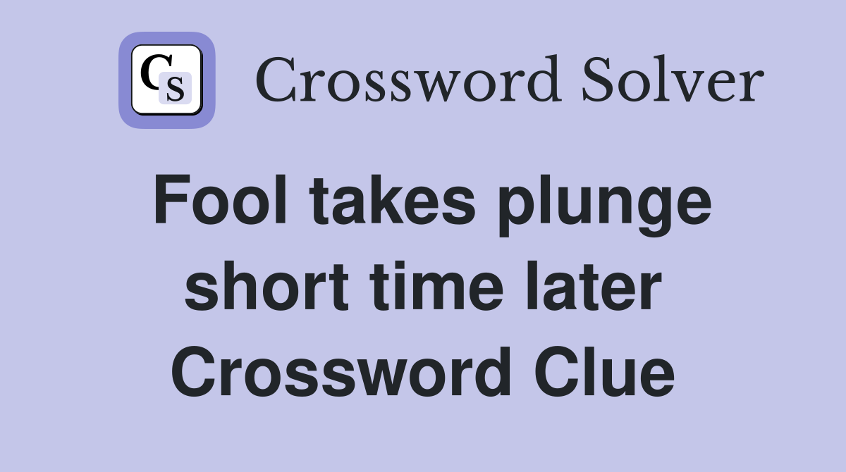 Fool takes plunge short time later Crossword Clue
