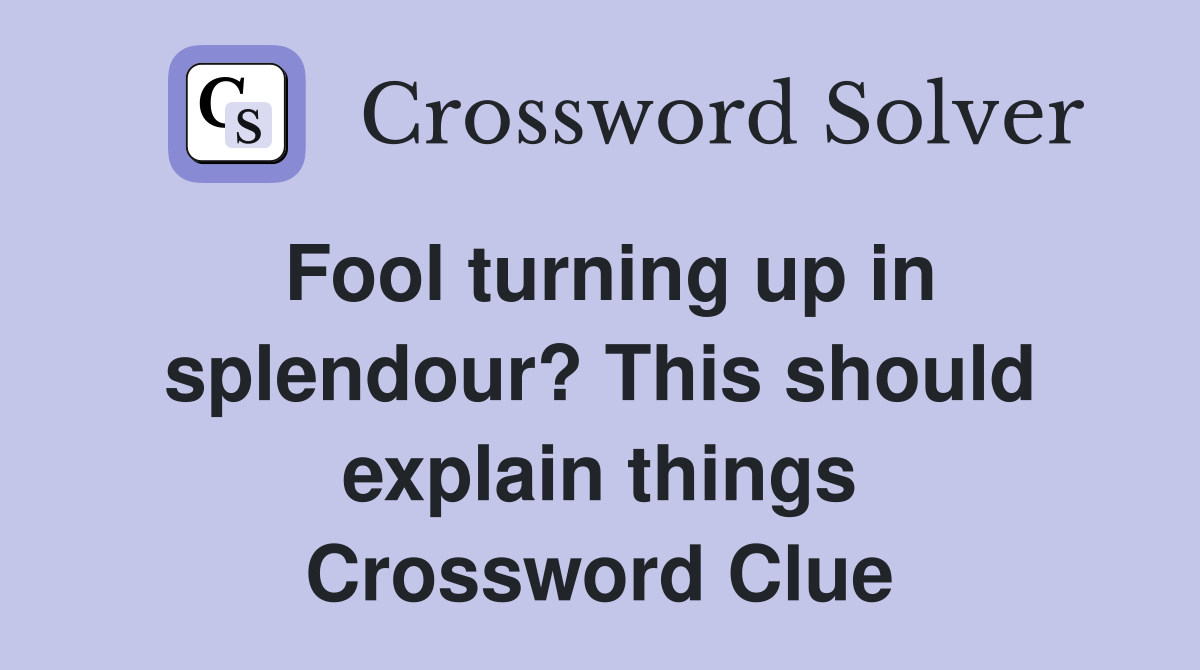 Fool turning up in splendour? This should explain things Crossword Clue