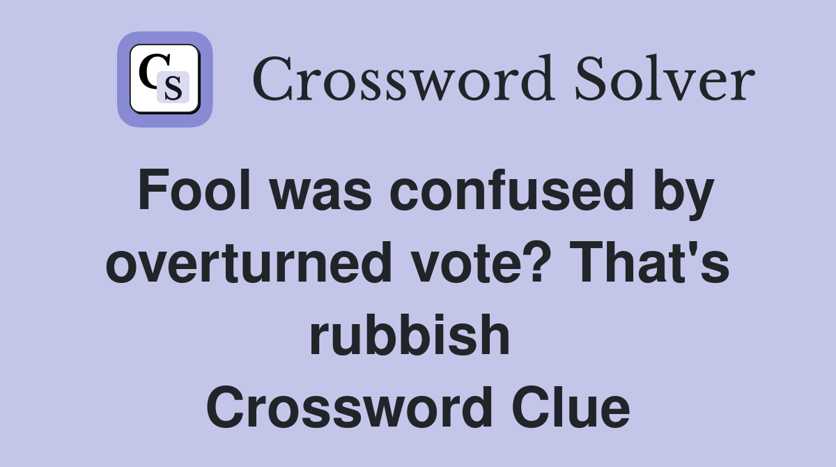 Fool was confused by overturned vote? That's rubbish  Crossword Clue
