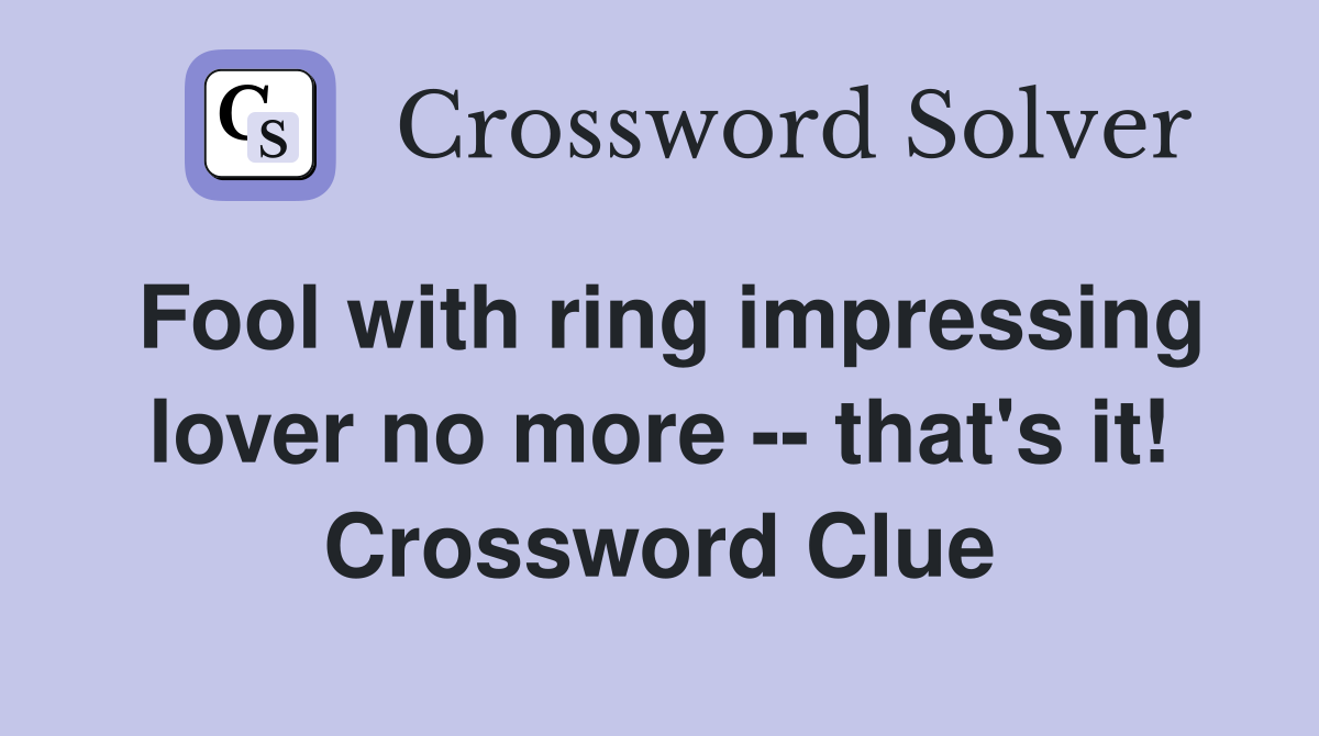 Fool with ring impressing lover no more -- that's it! Crossword Clue