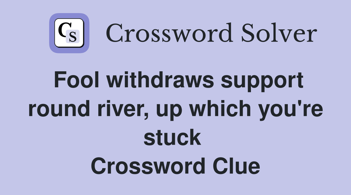 Fool withdraws support round river, up which you're stuck  Crossword Clue