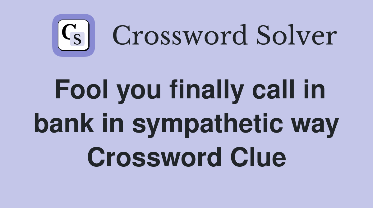 Fool you finally call in bank in sympathetic way Crossword Clue