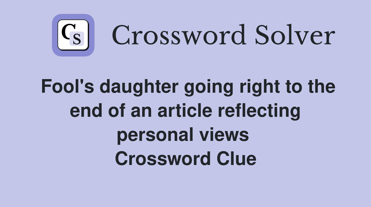 Fool's daughter going right to the end of an article reflecting personal views  Crossword Clue