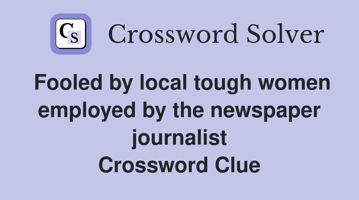 Fooled by local tough women employed by the newspaper journalist Crossword Clue