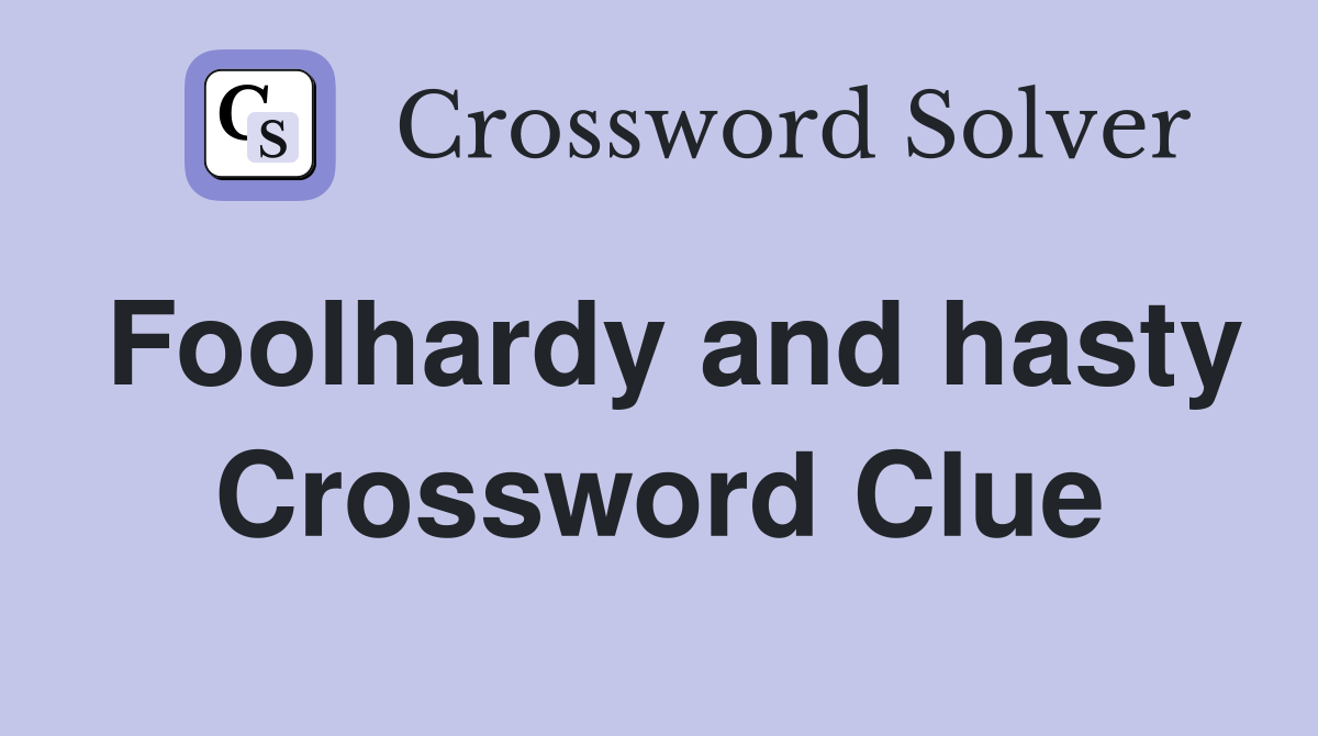 Foolhardy and hasty Crossword Clue