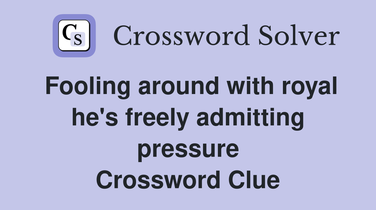 Fooling around with royal he's freely admitting pressure Crossword Clue