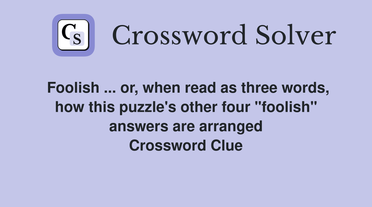Foolish ... or, when read as three words, how this puzzle's other four "foolish" answers are arranged Crossword Clue