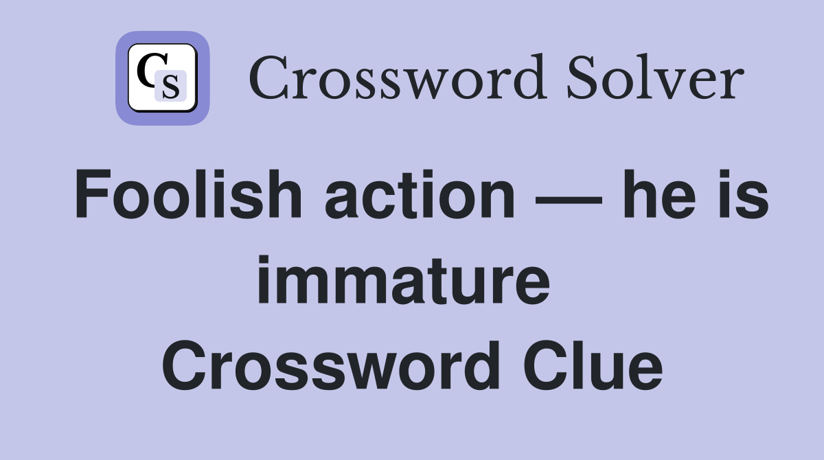 Foolish action — he is immature  Crossword Clue