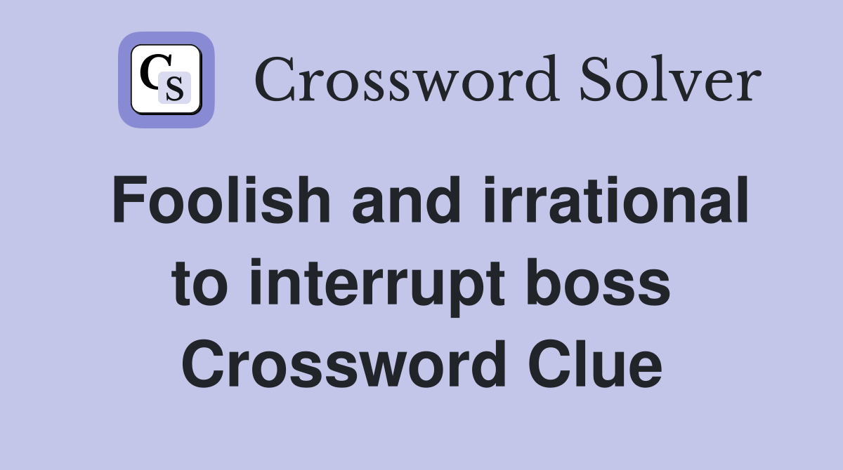 Foolish and irrational to interrupt boss Crossword Clue