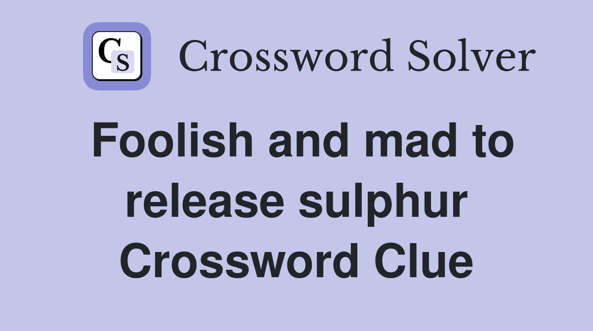 Foolish and mad to release sulphur Crossword Clue