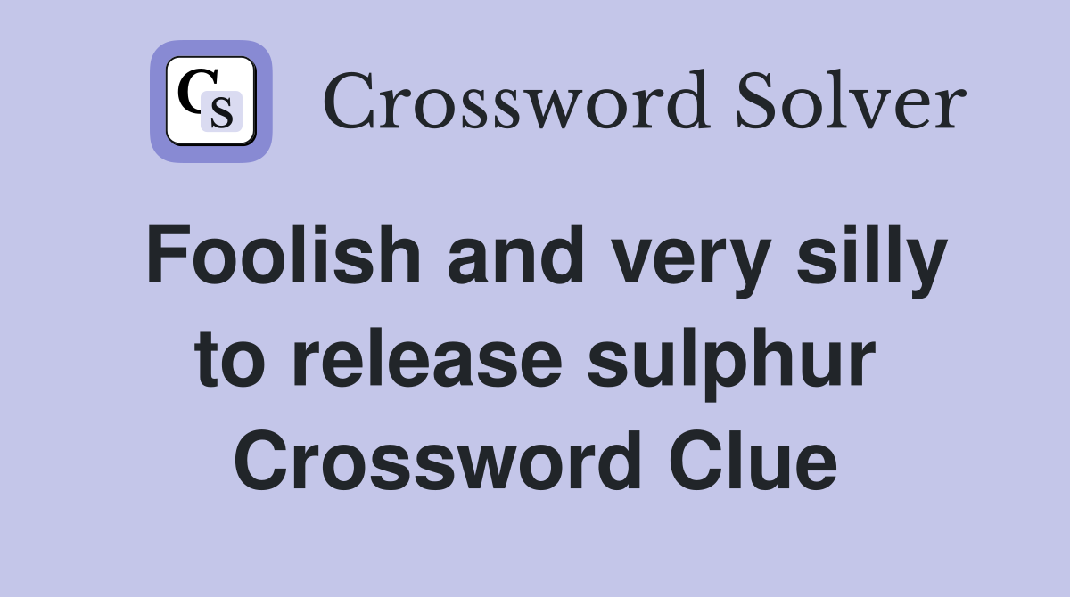 Foolish and very silly to release sulphur Crossword Clue