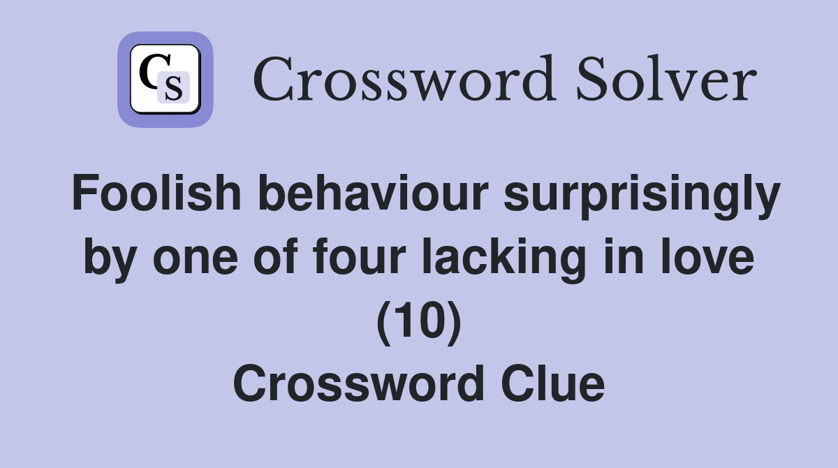 Foolish behaviour surprisingly by one of four lacking in love (10) Crossword Clue