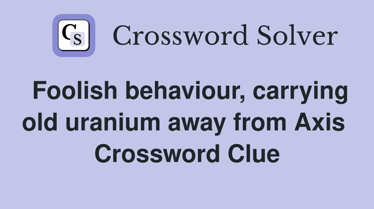 Foolish behaviour, carrying old uranium away from Axis  Crossword Clue