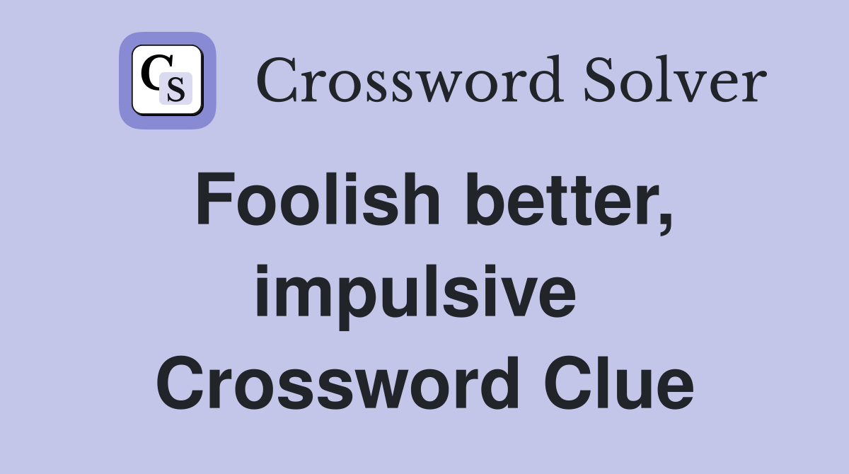 Foolish better, impulsive  Crossword Clue