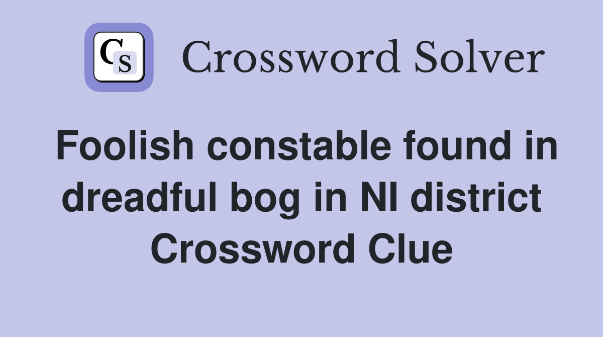 Foolish constable found in dreadful bog in NI district Crossword Clue