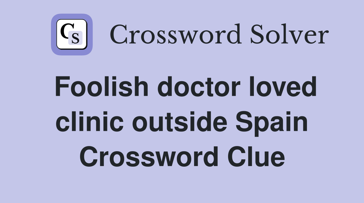 Foolish doctor loved clinic outside Spain Crossword Clue