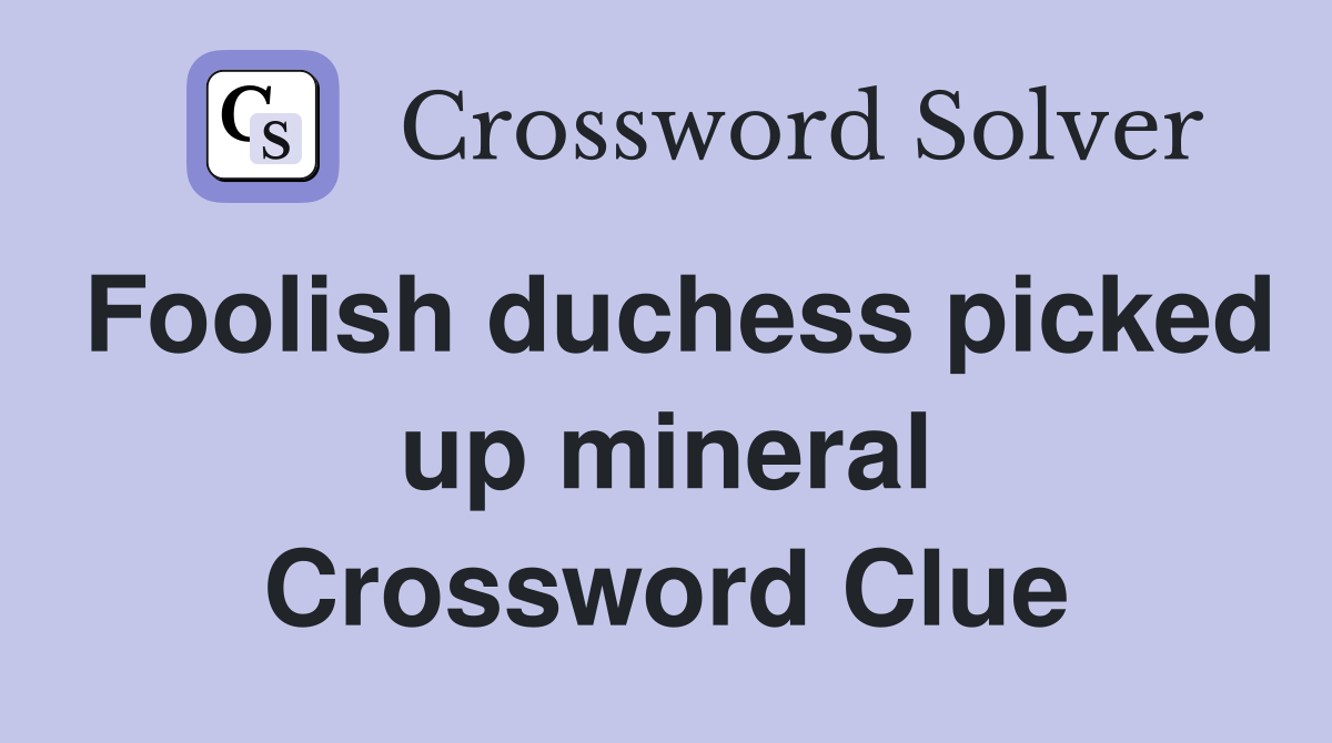 Foolish duchess picked up mineral Crossword Clue