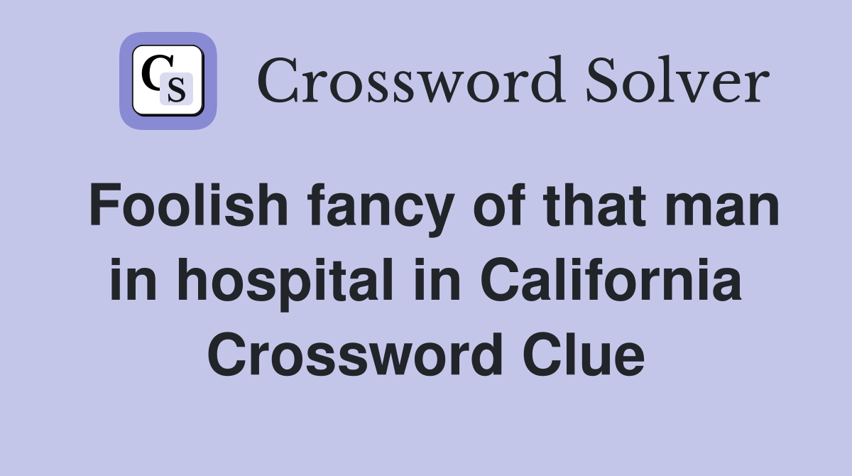 Foolish fancy of that man in hospital in California Crossword Clue