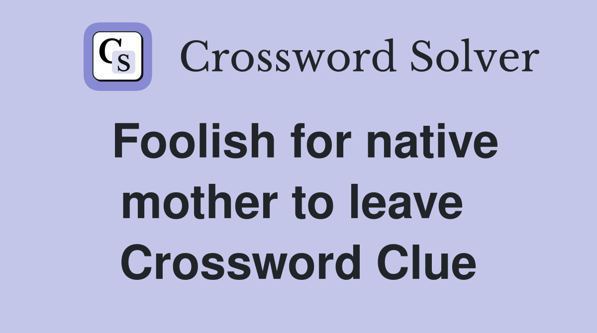 Foolish for native mother to leave  Crossword Clue